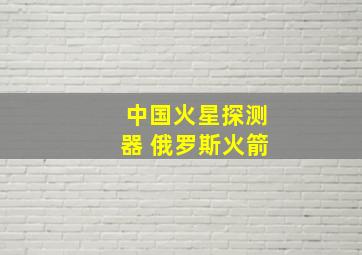 中国火星探测器 俄罗斯火箭